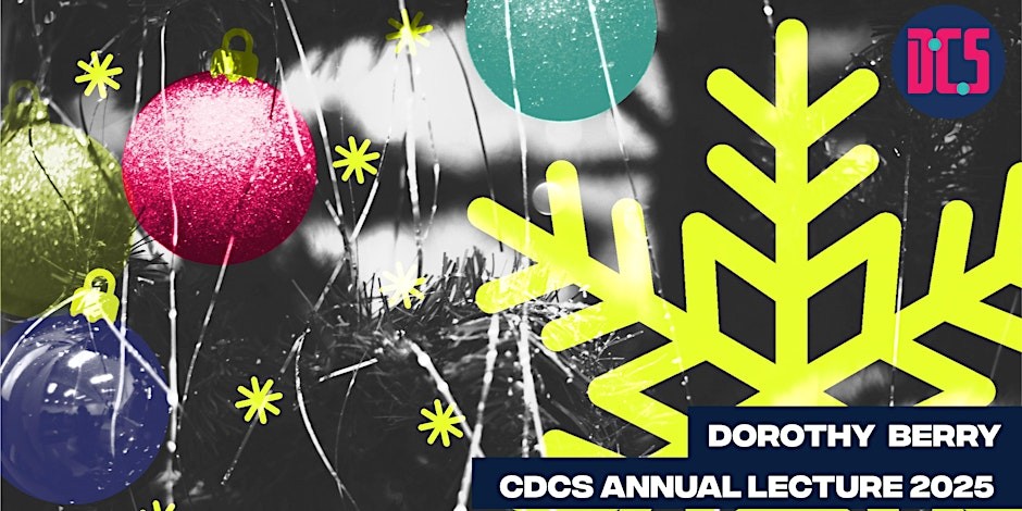 CDCS 10th Dec 2025 Lecture A festive graphic with colorful ornaments, yellow snowflakes, and a black-and-white background. Text reads “Dorothy Berry CDCS Annual Lecture 2025” and includes a pink and blue CDCS logo in the top right corner.